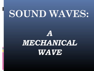 SOUND WAVES:
A
MECHANICAL
WAVE
 