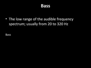 Bass
• The low range of the audible frequency
spectrum; usually from 20 to 320 Hz
Bass
 