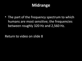 Midrange
• The part of the frequency spectrum to which
humans are most sensitive; the frequencies
between roughly 320 Hz and 2,560 Hz.
Return to video on slide 8
 