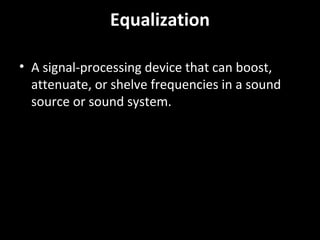 Equalization
• A signal-processing device that can boost,
attenuate, or shelve frequencies in a sound
source or sound system.
 