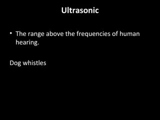 Ultrasonic
• The range above the frequencies of human
hearing.
Dog whistles
 