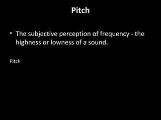 Pitch
• The subjective perception of frequency - the
highness or lowness of a sound.
Pitch
 