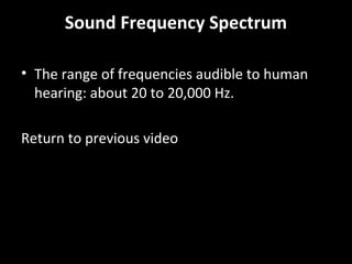 Sound Frequency Spectrum
• The range of frequencies audible to human
hearing: about 20 to 20,000 Hz.
Return to previous video
 
