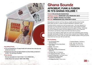 Ghana Soundz
AfRobeAt, funk & fuSion
in 70’S GhAnA Volume 1
Ghana Soundz was born out of an idea by compiler and Soundway founder
Miles Cleret and led to a series of projects dedicated to Ghanaian music.
Pounding rhythms, blaring horns and pumping vocals – the music featured is a
document of a time forgotten when ﬂares and Cuban heels strutted the streets
and night-spots of Accra, the sizzling hot and humid capital of Ghana. Inﬂuenced
as much by traditional rhythms and local highlife as by the music of Fela Kuti,
James Brown and Santana, these tunes had almost become extinct.
The music was collated by Miles Cleret who spent three painstaking years traveling
the length and breadth of Ghana. The result was a treasure trove of Ghanian highlife,
Afrobeat and funk of which most had never been released outside of Africa and some
tracks that had never even left the studio ﬂoor.
format: Cd and double Gatefold Vinyl
Catalogue number: SndWCd001 (Cd), SndWlP001 (dlP)
file under: highlife, Afrobeat, funk, World
barcode: 5060006320354 (Cd), 810647200118 (dlP)
key Selling Points:
✱ CD is accompanied by a 16 page booklet with extensive liner notes plus rare
photos and cover art .
✱ Features the dance floor hit ‘Bukom Mashie’ by Oscar Sulley as featured in
the ﬁlm, ‘The Last King of Scotland .’
Press Quotes:
“Seriously danceable form start to ﬁnish.” ★★★★ MOJO (UK)
“A West African funk explosion” NEW YORK TIMES
01 The 3rd Generation Band
Because of Money
02 Oscar Sulley & The Uhuru Dance Bands
Bukom Mashie
03 Marijata - Mother Africa
04 Ebo Taylor - Heaven
05 Gyedu Blay Ambolley & The Steneboofs
Simigwa-Do
06 The Sweet Talks - Eyi Su Ngaangaa
07 The Ogyatanaa Show Band - Ageisheka
08 Honny & The Bees Band - Psychedelic Woman
09 K .Frimpong & His Cubano Fiestas
Hwehwe Mu Ya Yi Wo Mpena
10 The Apagya Show Band - Kwaku Ananse
11 The African Brothers - Self Reliance
12 Rob - Make it fast, Make it slow,
13 Alex Konadu - W’awu Do Ho No
14 The Black Star Sound - Nite Safarie
Cd tracklisting
5
 