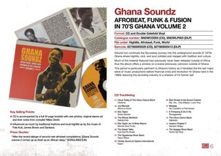 Ghana Soundz
AfRobeAt, funk & fuSion
in 70’S GhAnA Volume 2
Volume two continues the Soundway journey into the underground sounds of 1970s
Ghana where highlife, rock, and soul collided and merged with tradition and culture.
Much of the material featured had previously never been released outside of Africa
thus the album offers a window on a scene previously unknown outside of Ghana.
This period is particularly pertinent to Ghana’s history as it heralded the the last major
wave of music productions before ﬁnancial crisis and revolution hit Ghana hard in the
1980s reducing the recording industry to a shadow of it’s former self.
format: Cd and double Gatefold Vinyl
Catalogue number: SndWCd003 (Cd), SndWlP003 (dlP)
file under: highlife, Afrobeat, funk, World
barcode: 827565005529 (Cd), 827565005413 (dlP)
key Selling Points:
✱ CD is accompanied by a full 24 page booklet with rare photos, original sleeve art
and liner notes from compiler Miles Cleret .
✱ Influenced as much by traditional rhythms and local highlife as by the music of
Fela Kuti, James Brown and Santana .
Press Quotes:
“After the recent deluge of second rate afrobeat compilations, Ghana Soundz
volume 2 comes up as fresh as an African daisy.” SONGLINES (UK)
01 Oscar Sulley & The Uhuru Dance Band
Olufeme
02 Joe Mensah
Africa is Home
03 Ebo Taylor
Atwer Abroba
04 The African Brothers
Sakatumbe
05 Ebo Taylor Jnr . & Wuta Wazuri
Mondo Soul Funky
06 The Sweet Talks
Kye Kye Pe Aware
07 The Ogyatanaa Show Band
Disco Africa
08 Christy Azuma & Uppers International
Naam
09 Bob Pinado & His Sound Casters
Me, You , One (Means I Love You)
10 Marijata
No Condition is Permanent
11 K Frimpong & Vis A Vis
Aboagyewaa
12 The Uhuru Dance Band
Agbadza
13 Uppers Chapter 2
Samarin Bolga
14 The Apagya Show Band
Tamfo Nyi Ekyir
Cd tracklisting
6
 