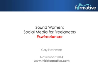 Sound Women: 
Social Media for Freelancers 
#swfreelancer 
Gay Flashman 
November 2014 
www.thisisformative.com 
 