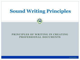 Sound Writing Principles



PRINCIPLES OF WRITING IN CREATING
    PROFESSIONAL DOCUMENTS




                                    10/5/2012
 
