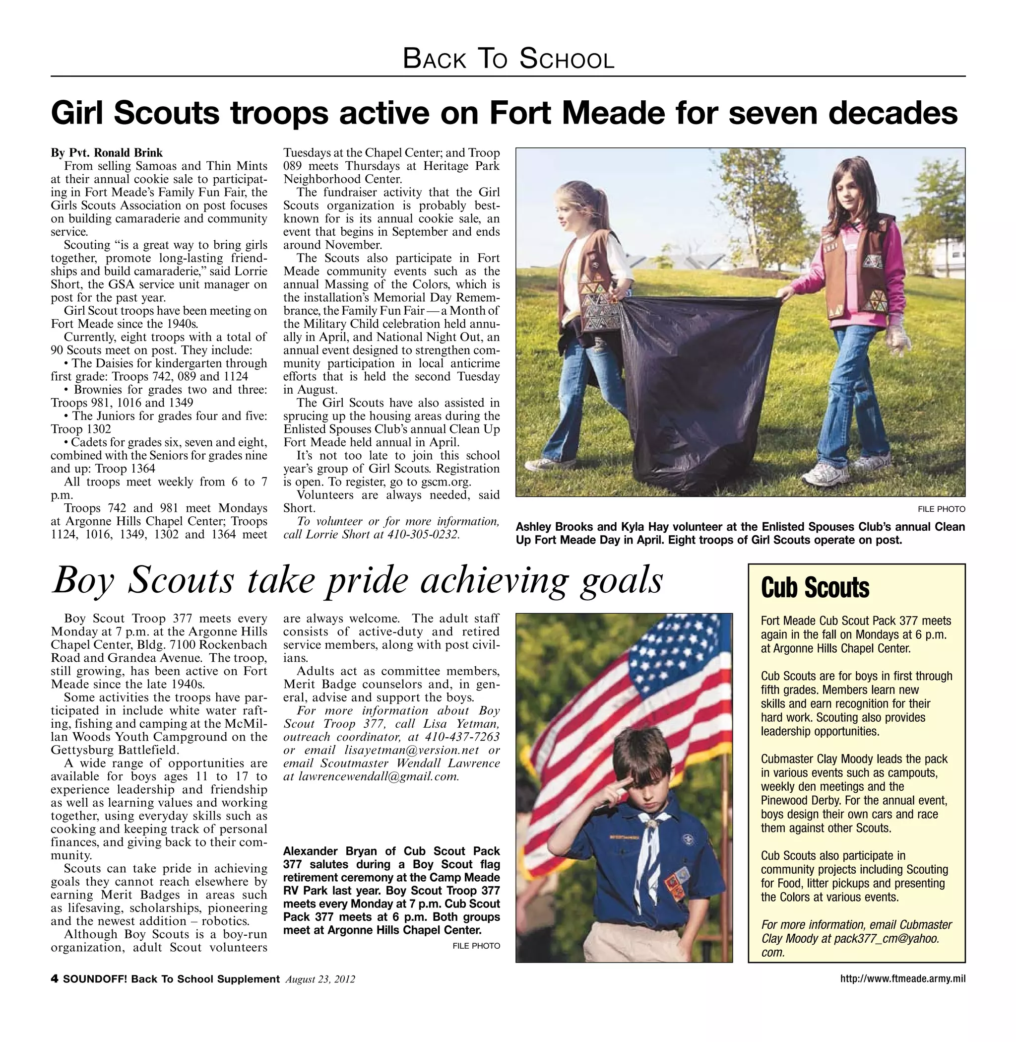 B ack To S chool
Girl Scouts troops active on Fort Meade for seven decades
By Pvt. Ronald Brink                           Tuesdays at the Chapel Center; and Troop
   From selling Samoas and Thin Mints          089 meets Thursdays at Heritage Park
at their annual cookie sale to participat-     Neighborhood Center.
ing in Fort Meade’s Family Fun Fair, the          The fundraiser activity that the Girl
Girls Scouts Association on post focuses       Scouts organization is probably best-
on building camaraderie and community          known for is its annual cookie sale, an
service.                                       event that begins in September and ends
   Scouting “is a great way to bring girls     around November.
together, promote long-lasting friend-            The Scouts also participate in Fort
ships and build camaraderie,” said Lorrie      Meade community events such as the
Short, the GSA service unit manager on         annual Massing of the Colors, which is
post for the past year.                        the installation’s Memorial Day Remem-
   Girl Scout troops have been meeting on      brance, the Family Fun Fair — a Month of
Fort Meade since the 1940s.                    the Military Child celebration held annu-
   Currently, eight troops with a total of     ally in April, and National Night Out, an
90 Scouts meet on post. They include:          annual event designed to strengthen com-
   • The Daisies for kindergarten through      munity participation in local anticrime
first grade: Troops 742, 089 and 1124          efforts that is held the second Tuesday
   • Brownies for grades two and three:        in August.
Troops 981, 1016 and 1349                         The Girl Scouts have also assisted in
   • The Juniors for grades four and five:     sprucing up the housing areas during the
Troop 1302                                     Enlisted Spouses Club’s annual Clean Up
   • Cadets for grades six, seven and eight,   Fort Meade held annual in April.
combined with the Seniors for grades nine         It’s not too late to join this school
and up: Troop 1364                             year’s group of Girl Scouts. Registration
   All troops meet weekly from 6 to 7          is open. To register, go to gscm.org.
p.m.                                              Volunteers are always needed, said
   Troops 742 and 981 meet Mondays             Short.                                                                                                                  file photo
at Argonne Hills Chapel Center; Troops            To volunteer or for more information,     Ashley Brooks and Kyla Hay volunteer at the Enlisted Spouses Club’s annual Clean
1124, 1016, 1349, 1302 and 1364 meet           call Lorrie Short at 410-305-0232.           Up Fort Meade Day in April. Eight troops of Girl Scouts operate on post.



Boy Scouts take pride achieving goals                                                                                                  Cub Scouts
   Boy Scout Troop 377 meets every             are always welcome. The adult staff                                                     Fort Meade Cub Scout Pack 377 meets
Monday at 7 p.m. at the Argonne Hills          consists of active-duty and retired                                                     again in the fall on Mondays at 6 p.m.
Chapel Center, Bldg. 7100 Rockenbach           service members, along with post civil-                                                 at Argonne Hills Chapel Center.
Road and Grandea Avenue. The troop,            ians.
still growing, has been active on Fort            Adults act as committee members,                                                     Cub Scouts are for boys in first through
Meade since the late 1940s.                    Merit Badge counselors and, in gen-                                                     fifth grades. Members learn new
   Some activities the troops have par-        eral, advise and support the boys.
                                                                                                                                       skills and earn recognition for their
ticipated in include white water raft-            For more information about Boy
ing, fishing and camping at the McMil-         Scout Troop 377, call Lisa Yetman,                                                      hard work. Scouting also provides
lan Woods Youth Campground on the              outreach coordinator, at 410-437-7263                                                   leadership opportunities.
Gettysburg Battlefield.                        or email lisayetman@version.net or
   A wide range of opportunities are           email Scoutmaster Wendall Lawrence                                                      Cubmaster Clay Moody leads the pack
available for boys ages 11 to 17 to            at lawrencewendall@gmail.com.                                                           in various events such as campouts,
experience leadership and friendship                                                                                                   weekly den meetings and the
as well as learning values and working                                                                                                 Pinewood Derby. For the annual event,
together, using everyday skills such as                                                                                                boys design their own cars and race
cooking and keeping track of personal                                                                                                  them against other Scouts.
finances, and giving back to their com-
munity.                                        Alexander Bryan of Cub Scout Pack                                                       Cub Scouts also participate in
   Scouts can take pride in achieving          377 salutes during a Boy Scout flag                                                     community projects including Scouting
goals they cannot reach elsewhere by           retirement ceremony at the Camp Meade                                                   for Food, litter pickups and presenting
earning Merit Badges in areas such             RV Park last year. Boy Scout Troop 377
                                                                                                                                       the Colors at various events.
as lifesaving, scholarships, pioneering        meets every Monday at 7 p.m. Cub Scout
and the newest addition – robotics.            Pack 377 meets at 6 p.m. Both groups
                                               meet at Argonne Hills Chapel Center.                                                    For more information, email Cubmaster
   Although Boy Scouts is a boy-run                                                                                                    Clay Moody at pack377_cm@yahoo.
organization, adult Scout volunteers                                           file photo
                                                                                                                                       com.

 SOUNDOFF! Back To School Supplement August 23, 2012                                                                                                  http://www.ftmeade.army.mil
 