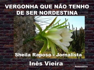 Sheila Raposo – Jornalista

VERGONHA QUE NÃO TENHO
   DE SER NORDESTINA




  Sheila Raposo - Jornalista
       Inês Vieira                    Automático
 