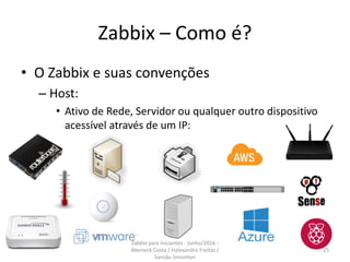 Zabbix – Como é?
• O Zabbix e suas convenções
– Host:
• Ativo de Rede, Servidor ou qualquer outro dispositivo
acessível através de um IP:
25
Zabbix para iniciantes - Junho/2016 -
Werneck Costa / Halexandro Freitas /
Sansão Simonton
 
