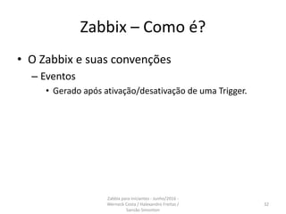 Zabbix – Como é?
• O Zabbix e suas convenções
– Eventos
• Gerado após ativação/desativação de uma Trigger.
32
Zabbix para iniciantes - Junho/2016 -
Werneck Costa / Halexandro Freitas /
Sansão Simonton
 