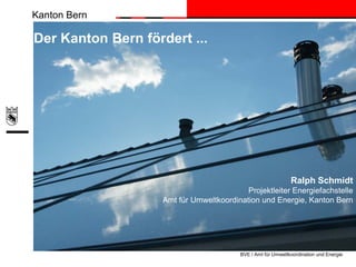 Kanton Bern

Der Kanton Bern fördert ...




                                                               Ralph Schmidt
                                           Projektleiter Energiefachstelle
                    Amt für Umweltkoordination und Energie, Kanton Bern




                                          BVE / Amt für Umweltkoordination und Energie
 