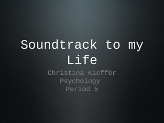 Soundtrack to my
Life
Christina Kieffer
Psychology
Period 5

 