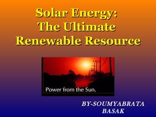 Solar Energy:Solar Energy:
The UltimateThe Ultimate
Renewable ResourceRenewable Resource
BY-SOUMYABRATA
BASAK
 