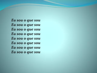Eu sou o que sou
Eu sou o que sou
Eu sou o que sou
Eu sou o que sou
Eu sou o que sou
Eu sou o que sou
Eu sou o que sou
Eu sou o que sou
 