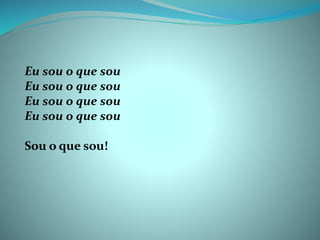 Eu sou o que sou
Eu sou o que sou
Eu sou o que sou
Eu sou o que sou
Sou o que sou!
 
