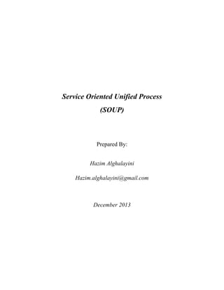 Service Oriented Unified Process
(SOUP)

Prepared By:
Hazim Alghalayini
Hazim.alghalayini@gmail.com

December 2013

 