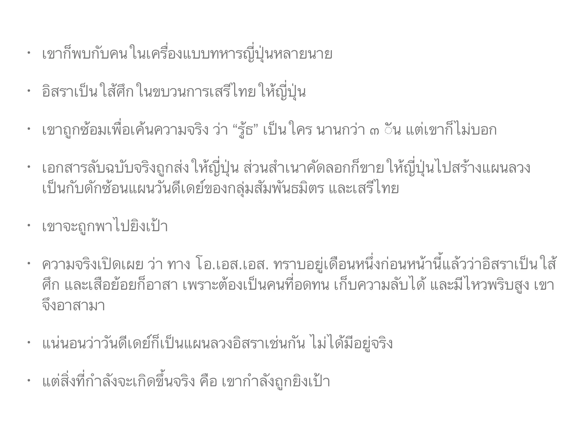 • เขาก็พบกับคนในเครื่องแบบทหารญี่ปุ่นหลายนาย
• อิสราเป็นใส้ศึกในขบวนการเสรีไทยให้ญี่ปุ่น
• เขาถูกซ้อมเพื่อเค้นความจริง ว่า “รู้ธ” เป็นใคร นานกว่า ๓ ัน แต่เขาก็ไม่บอก
• เอกสารลับฉบับจริงถูกส่งให้ญี่ปุ่น ส่วนสำเนาคัดลอกก็ขายให้ญี่ปุ่นไปสร้างแผนลวง
เป็นกับดักซ้อนแผนวันดีเดย์ของกลุ่มสัมพันธมิตร และเสรีไทย
• เขาจะถูกพาไปยิงเป้า
• ความจริงเปิดเผย ว่า ทาง โอ.เอส.เอส. ทราบอยู่เดือนหนึ่งก่อนหน้านี้แล้วว่าอิสราเป็นใส้
ศึก และเสือย้อยก็อาสา เพราะต้องเป็นคนที่อดทน เก็บความลับได้ และมีไหวพริบสูง เขา
จึงอาสามา
• แน่นอนว่าวันดีเดย์ก็เป็นแผนลวงอิสราเช่นกัน ไม่ได้มีอยู่จริง
• แต่สิ่งที่กำลังจะเกิดขึ้นจริง คือ เขากำลังถูกยิงเป้า
 