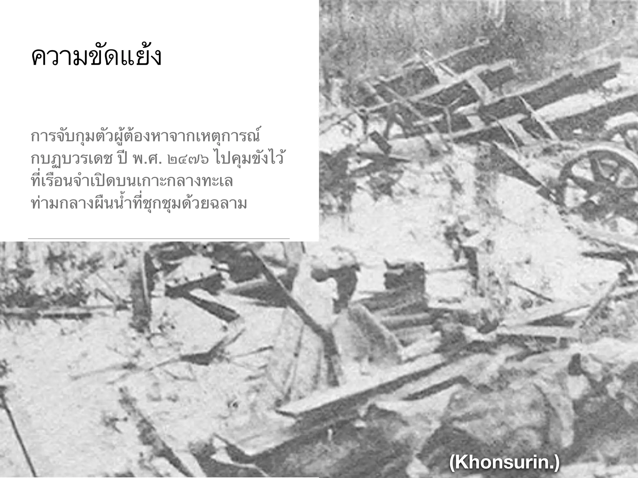 ความขัดแย้ง
การจับกุมตัวผู้ต้องหาจากเหตุการณ์
กบฏบวรเดช ปี พ.ศ. ๒๔๗๖ ไปคุมขังไว้
ที่เรือนจำเปิดบนเกาะกลางทะเล
ท่ามกลางผืนน้ำที่ชุกชุมด้วยฉลาม
(Khonsurin.)
 