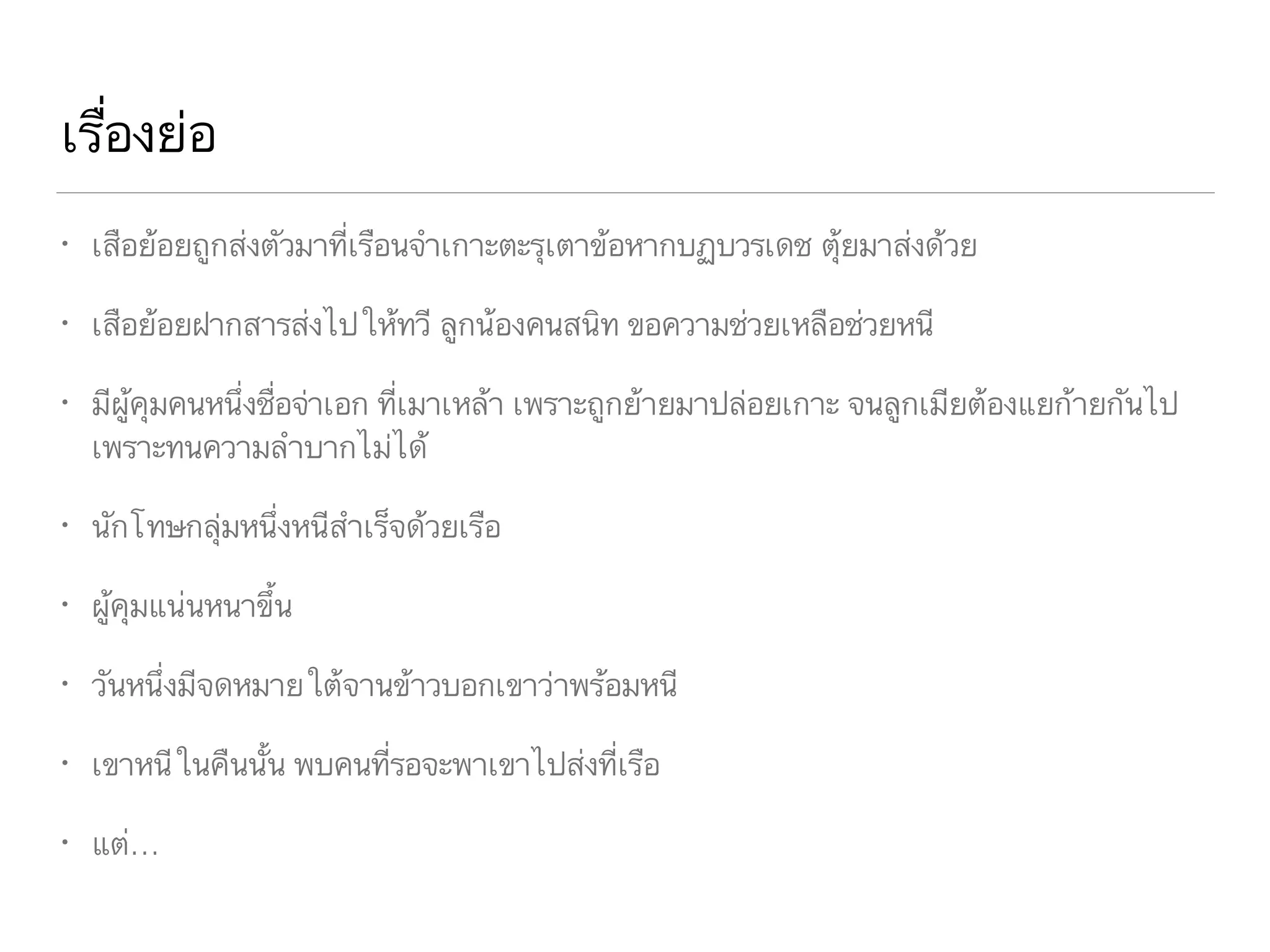 เรื่องย่อ
• เสือย้อยถูกส่งตัวมาที่เรือนจำเกาะตะรุเตาข้อหากบฏบวรเดช ตุ้ยมาส่งด้วย
• เสือย้อยฝากสารส่งไปให้ทวี ลูกน้องคนสนิท ขอความช่วยเหลือช่วยหนี
• มีผู้คุมคนหนึ่งชื่อจ่าเอก ที่เมาเหล้า เพราะถูกย้ายมาปล่อยเกาะ จนลูกเมียต้องแยก้ายกันไป
เพราะทนความลำบากไม่ได้
• นักโทษกลุ่มหนึ่งหนีสำเร็จด้วยเรือ
• ผู้คุมแน่นหนาขึ้น
• วันหนึ่งมีจดหมายใต้จานข้าวบอกเขาว่าพร้อมหนี
• เขาหนีในคืนนั้น พบคนที่รอจะพาเขาไปส่งที่เรือ
• แต่…
 