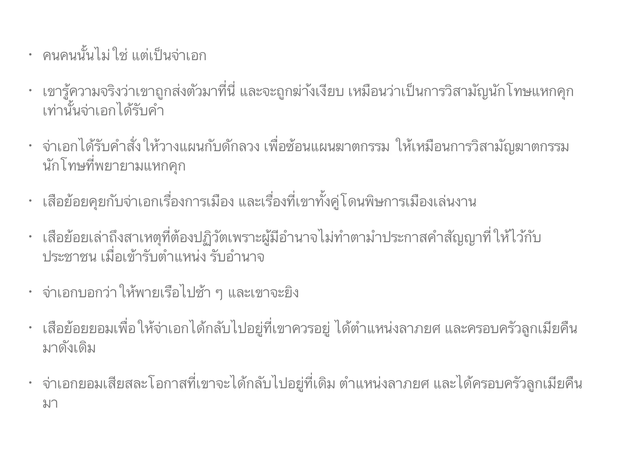 • คนคนนั้นไม่ใช่ แต่เป็นจ่าเอก
• เขารู้ความจริงว่าเขาถูกส่งตัวมาที่นี่ และจะถูกฆ่า้งเงียบ เหมือนว่าเป็นการวิสามัญนักโทษแหกคุก
เท่านั้นจ่าเอกได้รับคำ
• จ่าเอกได้รับคำสั่งให้วางแผนกับดักลวง เพื่อซ้อนแผนฆาตกรรม ให้เหมือนการวิสามัญฆาตกรรม
นักโทษที่พยายามแหกคุก
• เสือย้อยคุยกับจ่าเอกเรื่องการเมือง และเรื่องที่เขาทั้งคู่โดนพิษการเมืองเล่นงาน
• เสือย้อยเล่าถึงสาเหตุที่ต้องปฏิวัตเพราะผู้มีอำนาจไม่ทำตามำประกาสคำสัญญาที่ให้ไว้กับ
ประชาชน เมื่อเข้ารับตำแหน่ง รับอำนาจ
• จ่าเอกบอกว่าให้พายเรือไปช้า ๆ และเขาจะยิง
• เสือย้อยยอมเพื่อให้จ่าเอกได้กลับไปอยู่ที่เขาควรอยู่ ได้ตำแหน่งลาภยศ และครอบครัวลูกเมียคืน
มาดังเดิม
• จ่าเอกยอมเสียสละโอกาสที่เขาจะได้กลับไปอยู่ที่เดิม ตำแหน่งลาภยศ และได้ครอบครัวลูกเมียคืน
มา
 