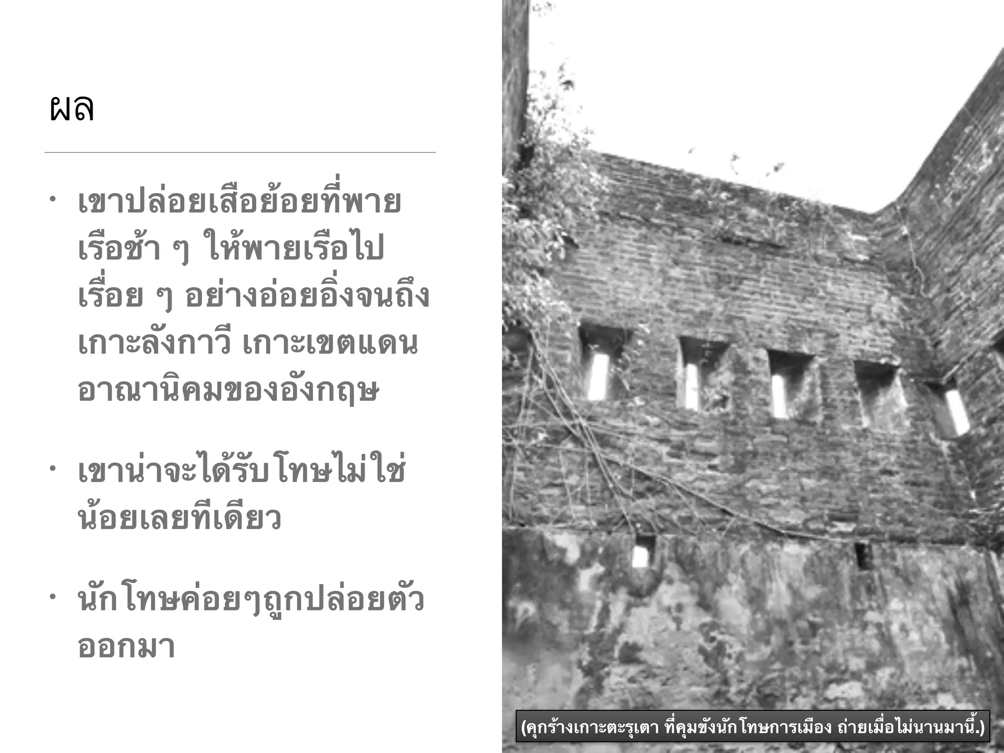 ผล
• เขาปล่อยเสือย้อยที่พาย
เรือช้า ๆ ให้พายเรือไป
เรื่อย ๆ อย่างอ่อยอิ่งจนถึง
เกาะลังกาวี เกาะเขตแดน
อาณานิคมของอังกฤษ
• เขาน่าจะได้รับโทษไม่ใช่
น้อยเลยทีเดียว
• นักโทษค่อยๆถูกปล่อยตัว
ออกมา
(คุกร้างเกาะตะรุเตา ที่คุมขังนักโทษการเมือง ถ่ายเมื่อไม่นานมานี้.)
 