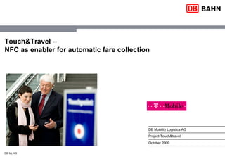 Touch&Travel –
NFC as enabler for automatic fare collection




                                           DB Mobility Logistics AG
                                           Project Touch&travel
                                           October 2009

DB ML AG
 