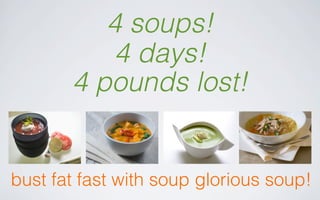 4 soups! 
4 days! 
4 pounds lost! 
bust fat fast with soup glorious soup! 
 