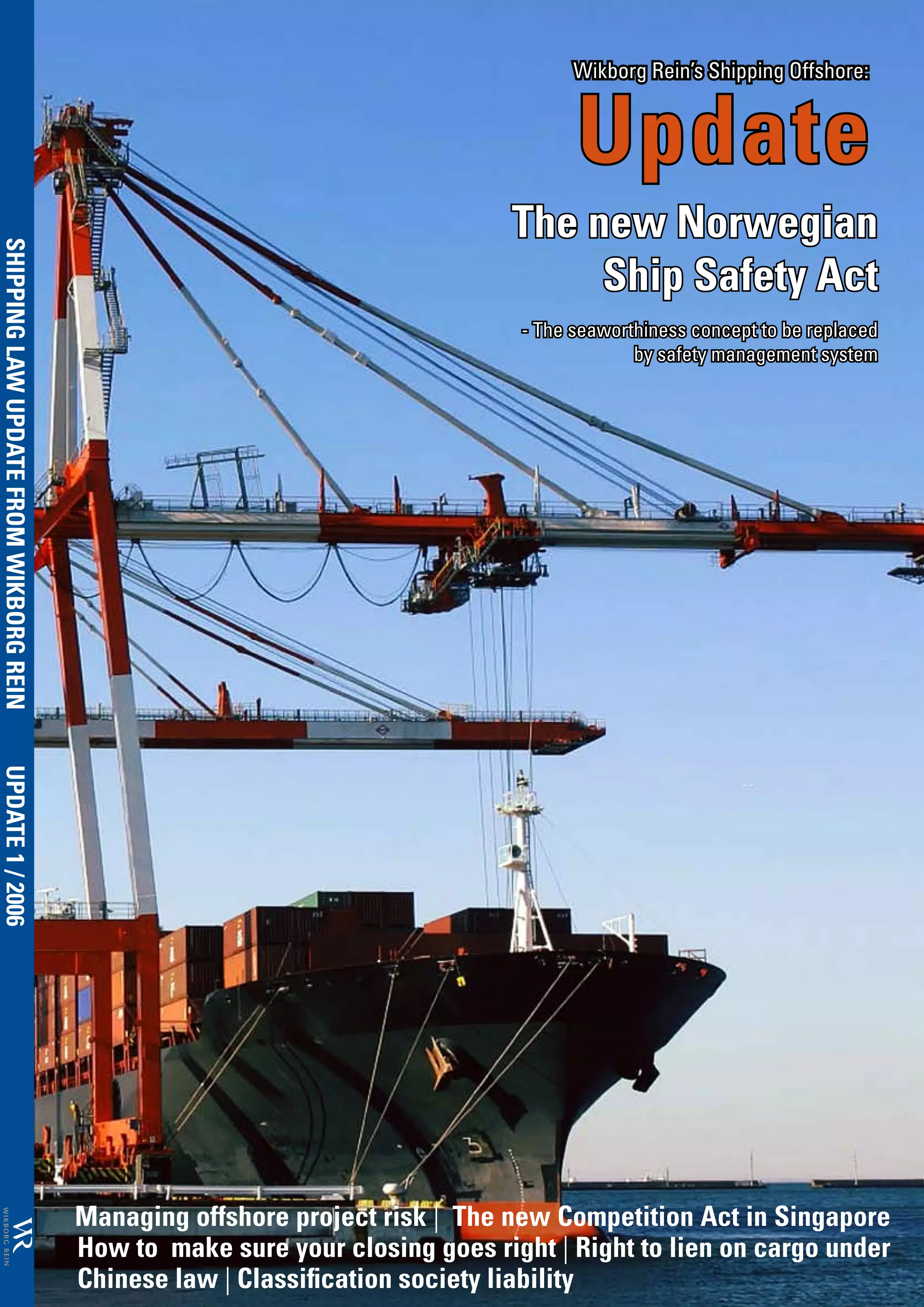 Wikborg Rein’s Shipping Offshore:


                                                                                    Update
                                                                              The new Norwegian
SHIPPING LAW UPDATE FROM WIKBORG REIN




                                                                                   Ship Safety Act
                                                                              - The seaworthiness concept to be replaced
                                                                                           by safety management system
UPDATE 1 / 2006




                                        Managing offshore project risk | The new Competition Act in Singapore
                                        How to make sure your closing goes right | Right to lien on cargo under
                                        Chinese law | Classification society liability
 