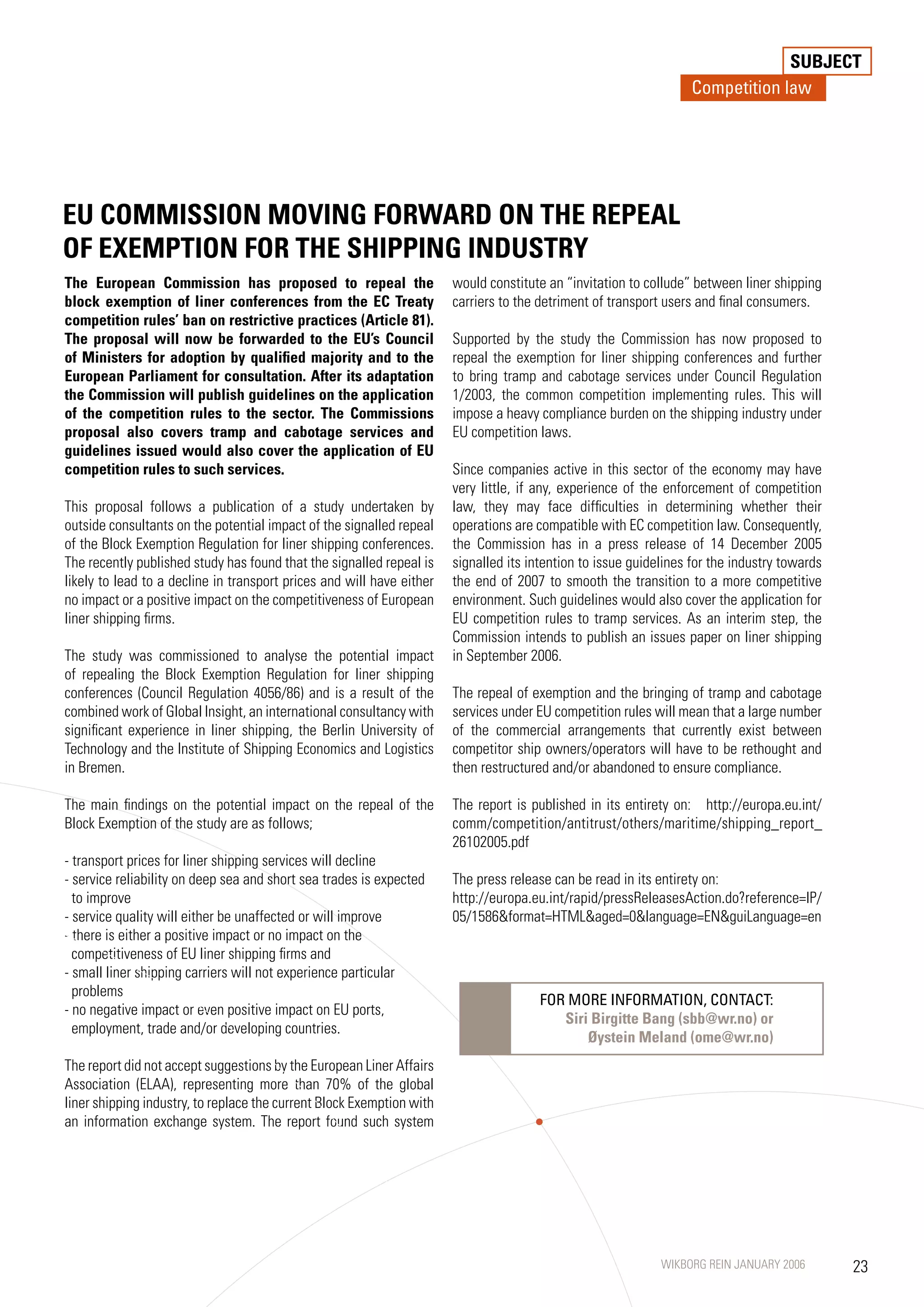 SUBJECT
                                                                                                                   Competition law




EU COMMISSION MOVING FORWARD ON THE REPEAL
OF EXEMPTION FOR THE SHIPPING INDUSTRy
The European Commission has proposed to repeal the                     would constitute an “invitation to collude” between liner shipping
block exemption of liner conferences from the EC Treaty                carriers to the detriment of transport users and final consumers.
competition rules’ ban on restrictive practices (Article 81).
The proposal will now be forwarded to the EU’s Council                 Supported by the study the Commission has now proposed to
of Ministers for adoption by qualified majority and to the             repeal the exemption for liner shipping conferences and further
European Parliament for consultation. After its adaptation             to bring tramp and cabotage services under Council Regulation
the Commission will publish guidelines on the application              1/2003, the common competition implementing rules. This will
of the competition rules to the sector. The Commissions                impose a heavy compliance burden on the shipping industry under
proposal also covers tramp and cabotage services and                   EU competition laws.
guidelines issued would also cover the application of EU
competition rules to such services.                                    Since companies active in this sector of the economy may have
                                                                       very little, if any, experience of the enforcement of competition
This proposal follows a publication of a study undertaken by           law, they may face difficulties in determining whether their
outside consultants on the potential impact of the signalled repeal    operations are compatible with EC competition law. Consequently,
of the Block Exemption Regulation for liner shipping conferences.      the Commission has in a press release of 14 December 2005
The recently published study has found that the signalled repeal is    signalled its intention to issue guidelines for the industry towards
likely to lead to a decline in transport prices and will have either   the end of 200 to smooth the transition to a more competitive
no impact or a positive impact on the competitiveness of European      environment. Such guidelines would also cover the application for
liner shipping firms.                                                  EU competition rules to tramp services. As an interim step, the
                                                                       Commission intends to publish an issues paper on liner shipping
The study was commissioned to analyse the potential impact             in September 2006.
of repealing the Block Exemption Regulation for liner shipping
conferences (Council Regulation 4056/86) and is a result of the        The repeal of exemption and the bringing of tramp and cabotage
combined work of Global Insight, an international consultancy with     services under EU competition rules will mean that a large number
significant experience in liner shipping, the Berlin University of     of the commercial arrangements that currently exist between
Technology and the Institute of Shipping Economics and Logistics       competitor ship owners/operators will have to be rethought and
in Bremen.                                                             then restructured and/or abandoned to ensure compliance.

The main findings on the potential impact on the repeal of the         The report is published in its entirety on: http://europa.eu.int/
Block Exemption of the study are as follows;                           comm/competition/antitrust/others/maritime/shipping_report_
                                                                       26102005.pdf
- transport prices for liner shipping services will decline
- service reliability on deep sea and short sea trades is expected     The press release can be read in its entirety on:
  to improve                                                           http://europa.eu.int/rapid/pressReleasesAction.do?reference=IP/
- service quality will either be unaffected or will improve            05/1586format=HTMLaged=0language=ENguiLanguage=en
- there is either a positive impact or no impact on the
  competitiveness of EU liner shipping firms and
- small liner shipping carriers will not experience particular
  problems
                                                                                       FOR MORE INFORMATION, CONTACT:
- no negative impact or even positive impact on EU ports,
                                                                                          Siri Birgitte Bang (sbb@wr.no) or
  employment, trade and/or developing countries.
                                                                                              Øystein Meland (ome@wr.no)
The report did not accept suggestions by the European Liner Affairs
Association (ELAA), representing more than 0% of the global
liner shipping industry, to replace the current Block Exemption with
an information exchange system. The report found such system




                                                                                                             WIKBORG REIN JANUARY 2006        23
 