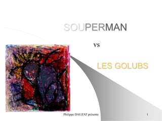 SOUPERMAN 
vs 
LES GOLUBS 
Philippe DAUZAT présente 1 
 