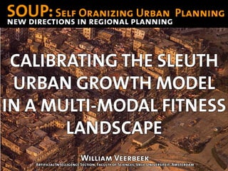 SOUP: Self in regional planning Planning
               Oranizing Urban
new directions



 CALIBRATING THE SLEUTH
 URBAN GROWTH MODEL
IN A MULTI-MODAL FITNESS
       LANDSCAPE
                            William Veerbeek
     Artificial Intelligence Section, Faculty of Sciences, Vrije Universiteit, Amsterdam
 
