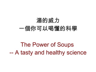 湯的威力 一個你可以喝懂的科學 T he Power of Soups  -- A tasty and healthy science 