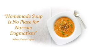 “Homemade Soup
is No Place for
Narrow
Dogmatism”
Robert Farrar Capon
 