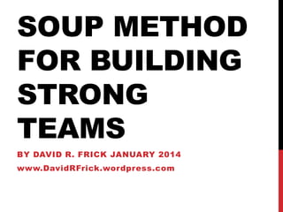 SOUP METHOD
FOR BUILDING
STRONG
TEAMS
BY DAVID R. FRICK JANUARY 2014

www.DavidRFrick.wordpress.com

 