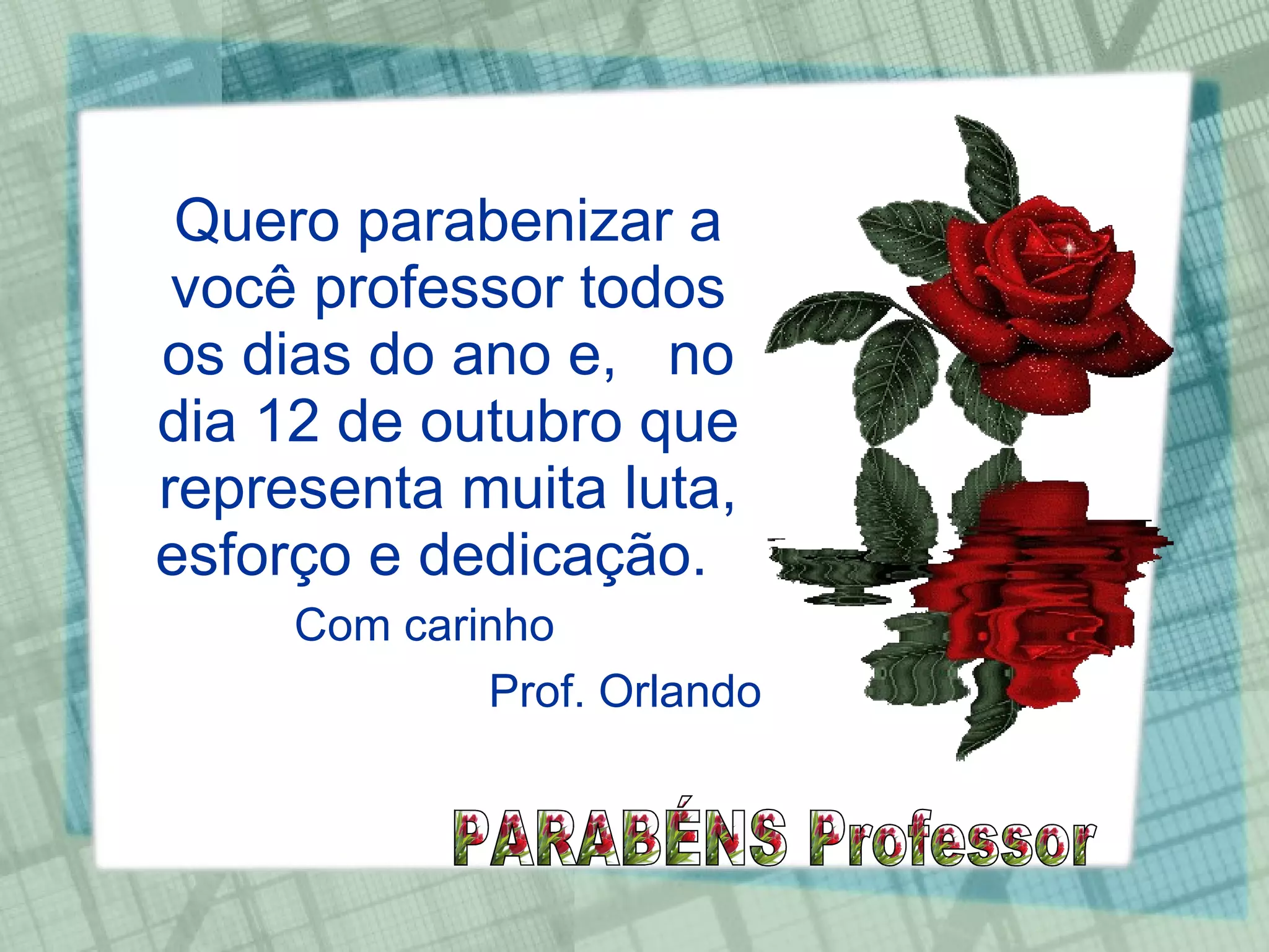 Quero parabenizar a você professor todos os dias do ano e,  no dia 12 de outubro que representa muita luta, esforço e dedicação.  Com carinho Prof. Orlando PARABÉNS Professor 