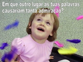 Em que outro lugar as tuas palavras  causariam tanta admiração? 