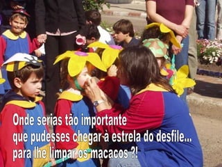 Onde serias tão importante que pudesses chegar à estrela do desfile…  para lhe limpar os macacos ?! 