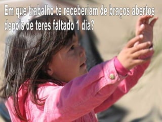 Em que trabalho te receberiam de braços abertos  depois de teres faltado 1 dia? 