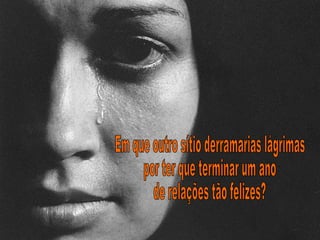 Em que outro sítio derramarias lágrimas  por ter que terminar um ano  de relações tão felizes? 