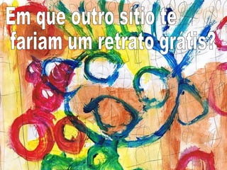 Em que outro sítio te fariam um retrato grátis? 