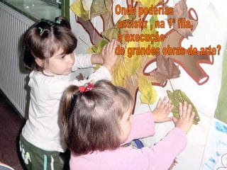 Onde poderias assistir , na 1ª fila, à execução  de grandes obras de arte? 