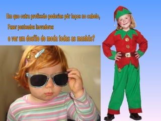 Em que outra profissão poderias pôr laços no cabelo, Fazer penteados inovadores e ver um desfile de moda todas as manhãs? 