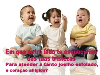 Em que outro lado te esquecerias  das tuas tristezas  Para atender a tanto joelho esfolado, e coração afligido? 