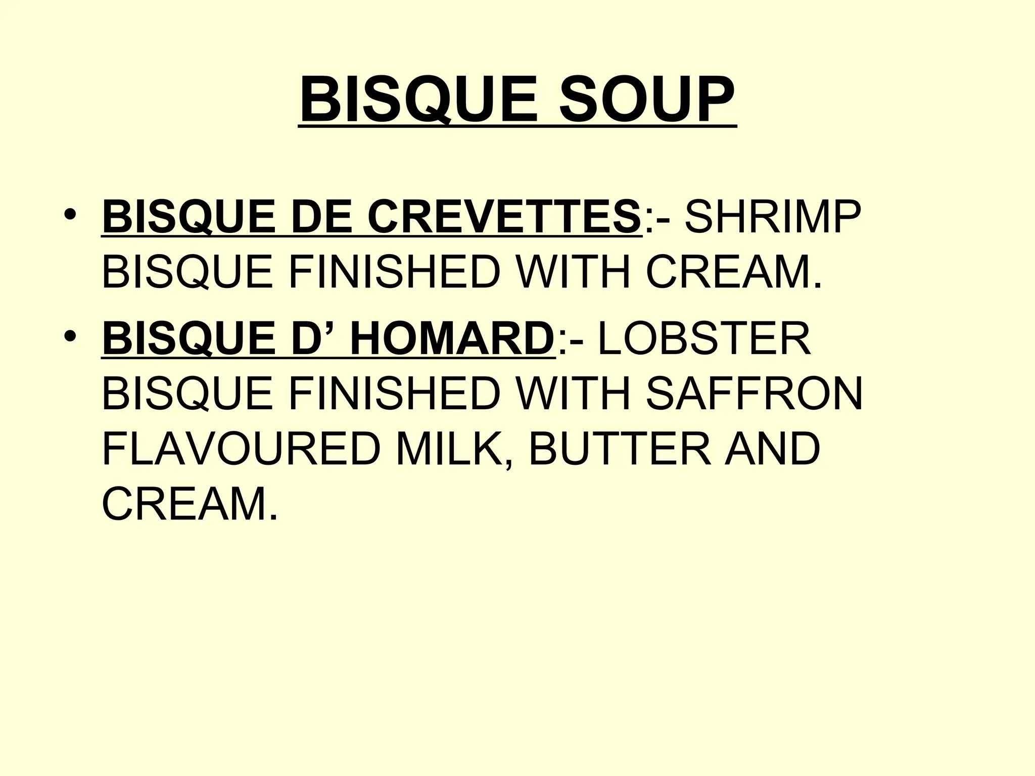 BISQUE SOUP
• BISQUE DE CREVETTES:- SHRIMP
BISQUE FINISHED WITH CREAM.
• BISQUE D’ HOMARD:- LOBSTER
BISQUE FINISHED WITH SAFFRON
FLAVOURED MILK, BUTTER AND
CREAM.
 