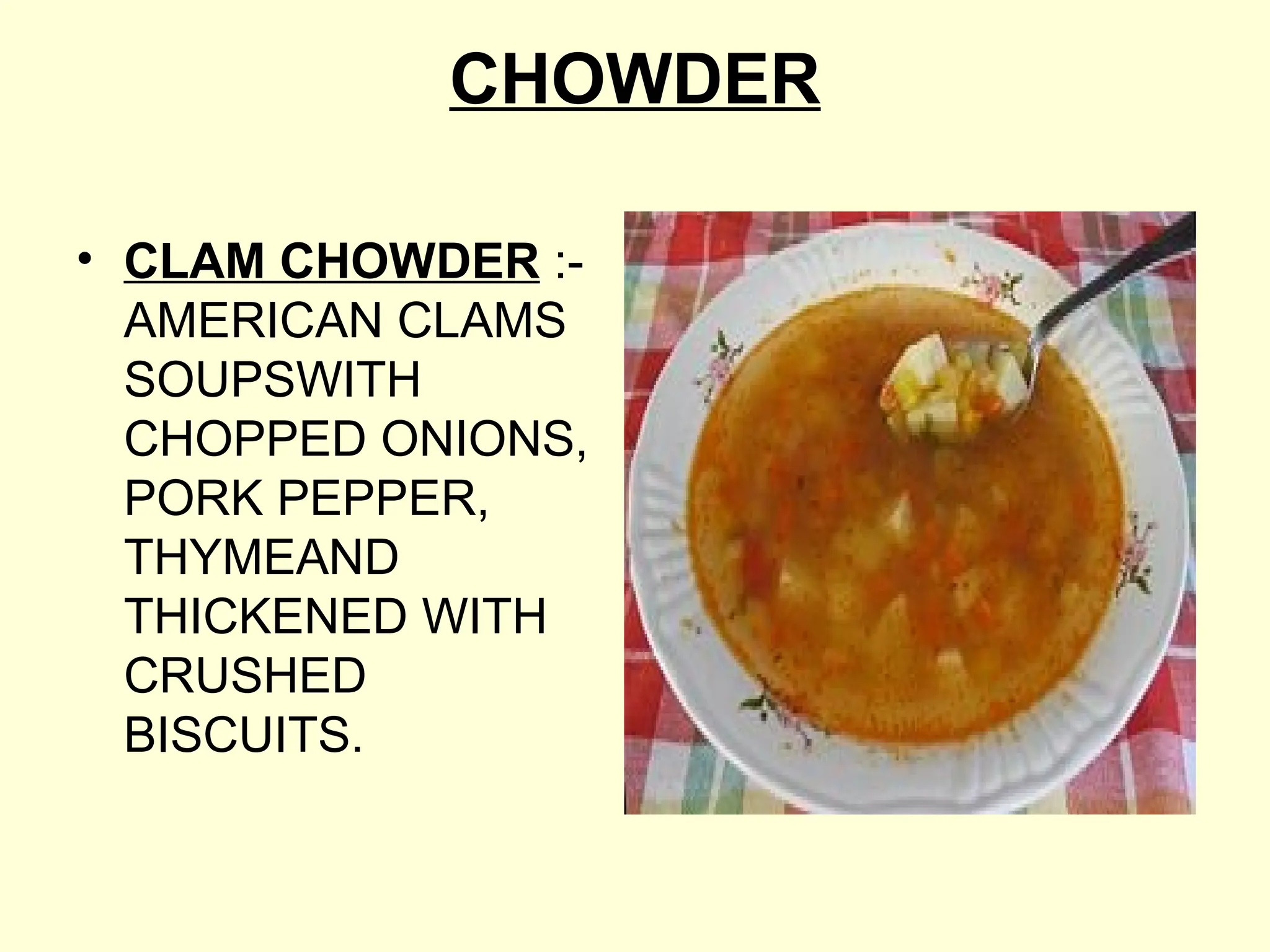 CHOWDER
• CLAM CHOWDER :-
AMERICAN CLAMS
SOUPSWITH
CHOPPED ONIONS,
PORK PEPPER,
THYMEAND
THICKENED WITH
CRUSHED
BISCUITS.
 