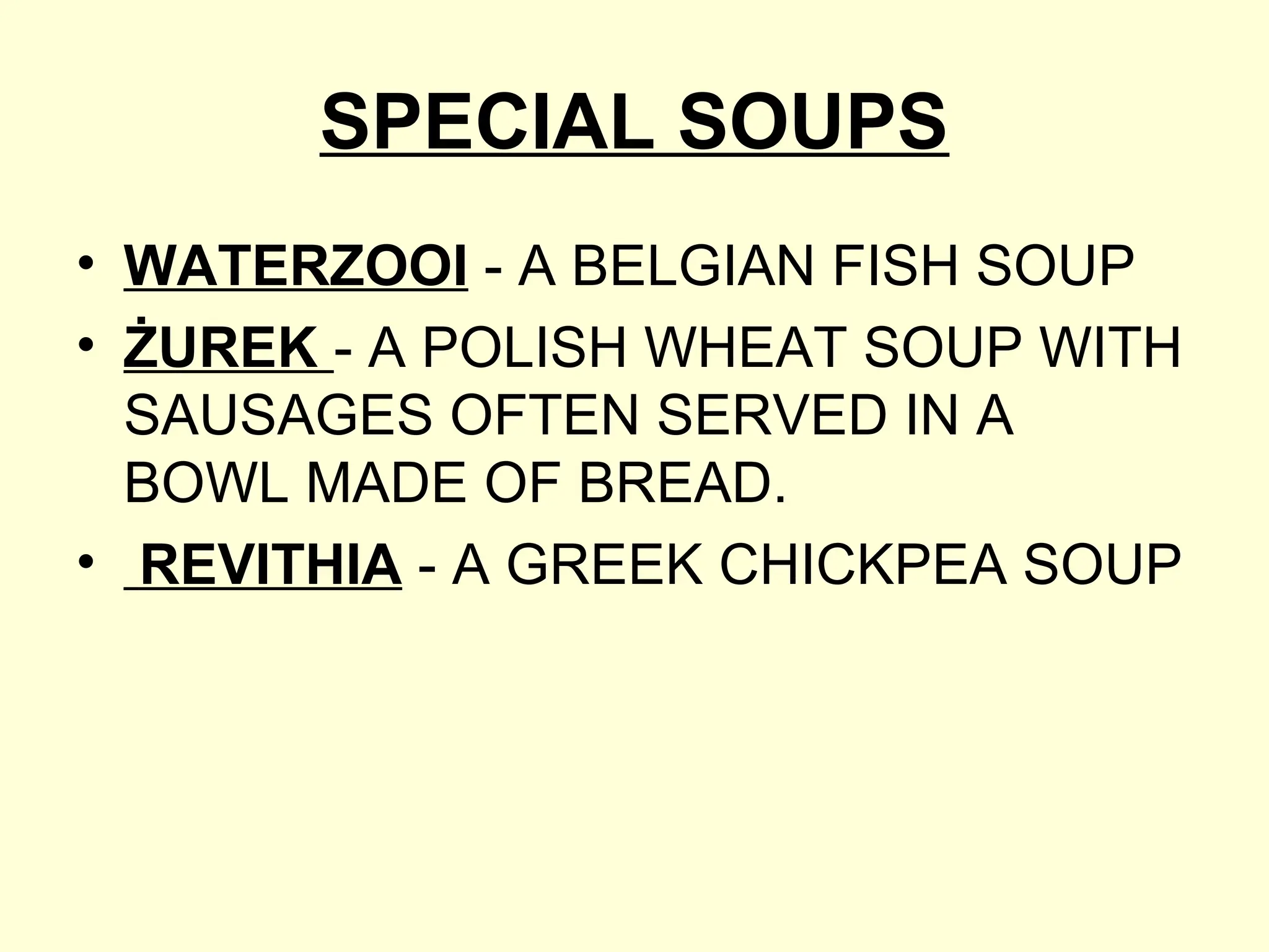 SPECIAL SOUPS
• WATERZOOI - A BELGIAN FISH SOUP
• ŻUREK - A POLISH WHEAT SOUP WITH
SAUSAGES OFTEN SERVED IN A
BOWL MADE OF BREAD.
• REVITHIA - A GREEK CHICKPEA SOUP
 