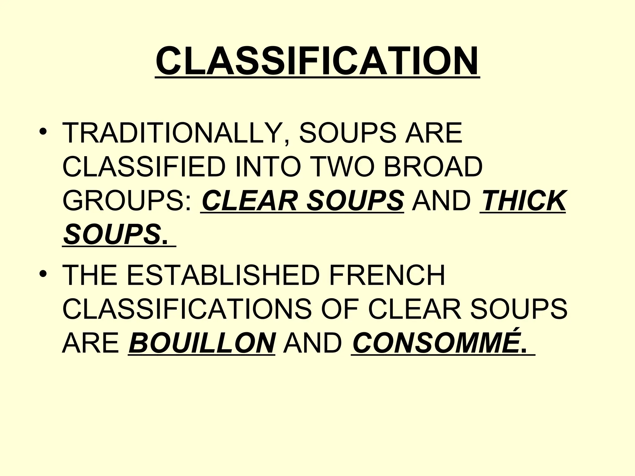 CLASSIFICATION
• TRADITIONALLY, SOUPS ARE
CLASSIFIED INTO TWO BROAD
GROUPS: CLEAR SOUPS AND THICK
SOUPS.
• THE ESTABLISHED FRENCH
CLASSIFICATIONS OF CLEAR SOUPS
ARE BOUILLON AND CONSOMMÉ.
 