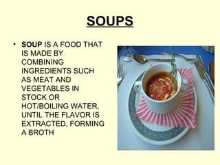 SOUPS
• SOUP IS A FOOD THAT
  IS MADE BY
  COMBINING
  INGREDIENTS SUCH
  AS MEAT AND
  VEGETABLES IN
  STOCK OR
  HOT/BOILING WATER,
  UNTIL THE FLAVOR IS
  EXTRACTED, FORMING
  A BROTH
 