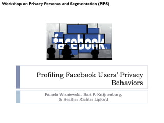 Profiling Facebook Users’ Privacy
Behaviors
Pamela Wisniewski, Bart P. Knijnenburg,
& Heather Richter Lipford
Workshop on Privacy Personas and Segmentation (PPS)
 